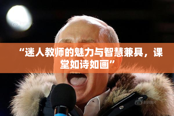 “迷人教师的魅力与智慧兼具，课堂如诗如画”