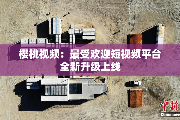 樱桃视频：最受欢迎短视频平台全新升级上线