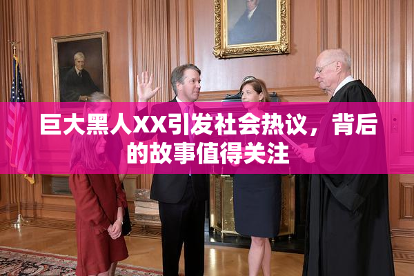 巨大黑人XX引发社会热议，背后的故事值得关注