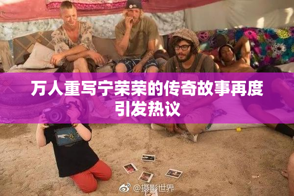 万人重写宁荣荣的传奇故事再度引发热议