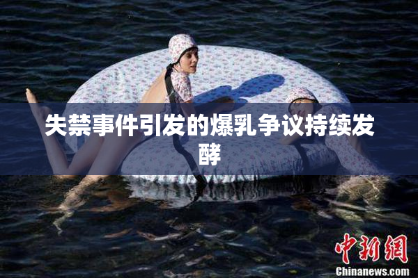 失禁事件引发的爆乳争议持续发酵