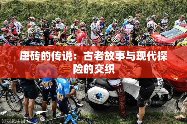 唐砖的传说：古老故事与现代探险的交织