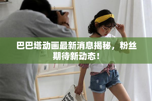 巴巴塔动画最新消息揭秘，粉丝期待新动态！