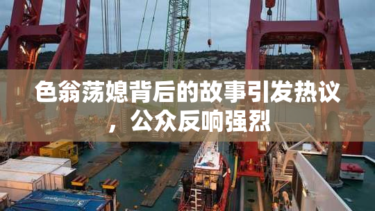 色翁荡媳背后的故事引发热议，公众反响强烈