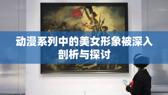 动漫系列中的美女形象被深入剖析与探讨