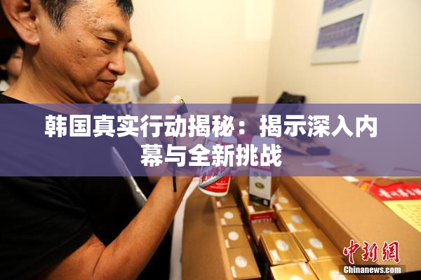 韩国真实行动揭秘：揭示深入内幕与全新挑战