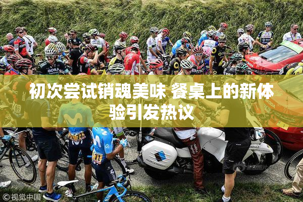 初次尝试销魂美味 餐桌上的新体验引发热议