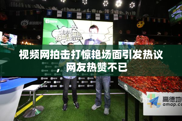 视频网拍击打惊艳场面引发热议，网友热赞不已