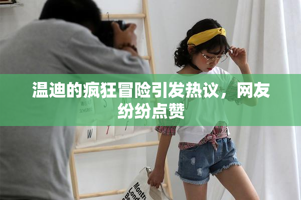 温迪的疯狂冒险引发热议，网友纷纷点赞