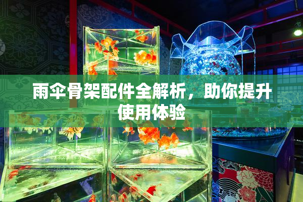 雨伞骨架配件全解析，助你提升使用体验