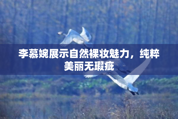 李慕婉展示自然裸妆魅力，纯粹美丽无瑕疵
