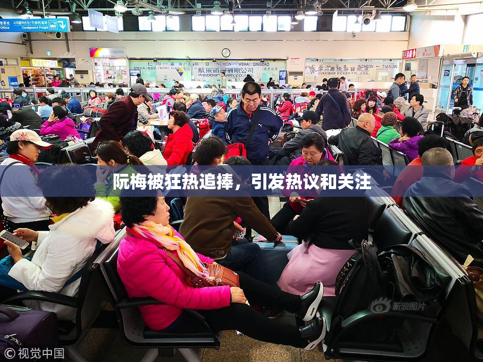 阮梅被狂热追捧，引发热议和关注