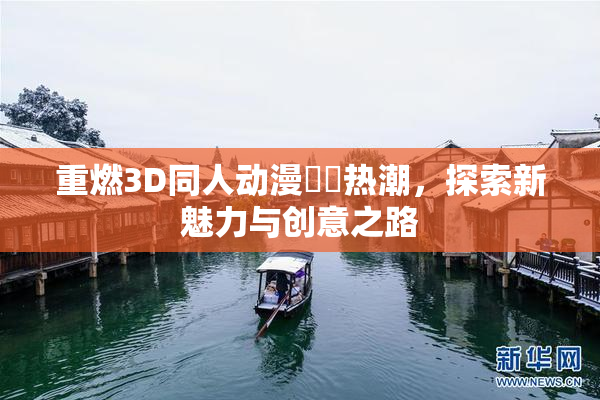 重燃3D同人动漫❌‌热潮，探索新魅力与创意之路