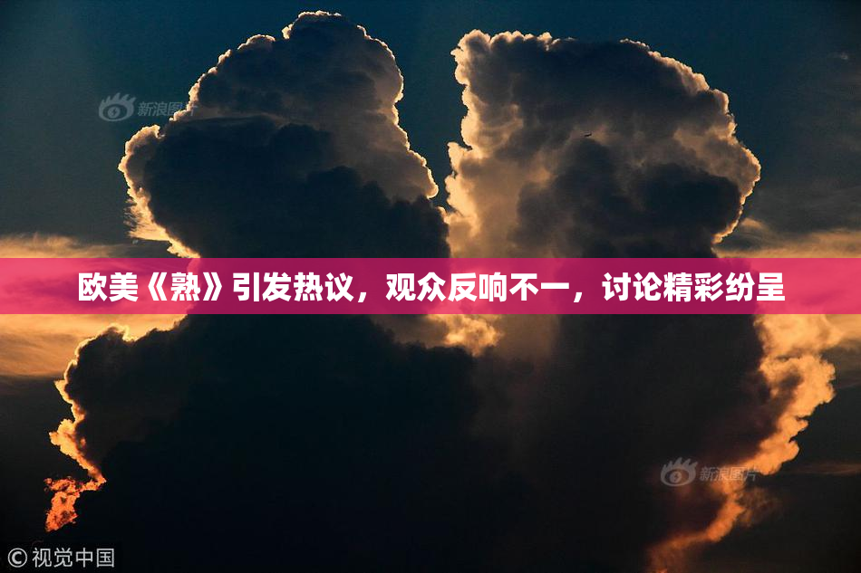 欧美《熟》引发热议，观众反响不一，讨论精彩纷呈