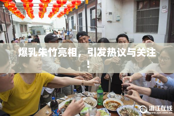 爆乳朱竹亮相，引发热议与关注！