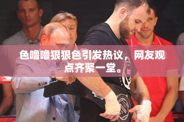 色噜噜狠狠色引发热议，网友观点齐聚一堂。