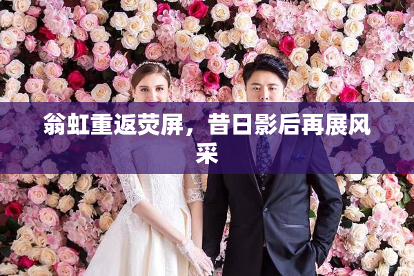 翁虹重返荧屏，昔日影后再展风采