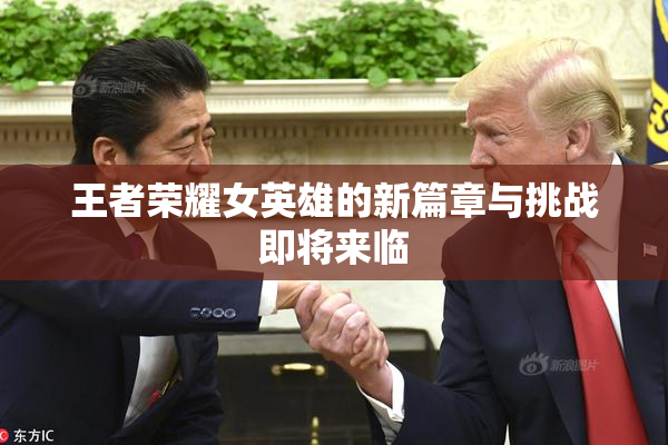 王者荣耀女英雄的新篇章与挑战即将来临