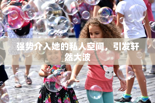 强势介入她的私人空间，引发轩然大波