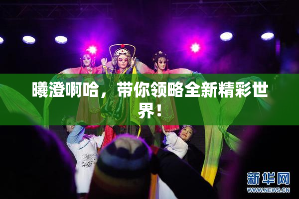 曦澄啊哈，带你领略全新精彩世界！