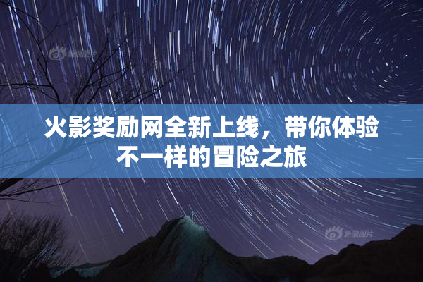 火影奖励网全新上线，带你体验不一样的冒险之旅