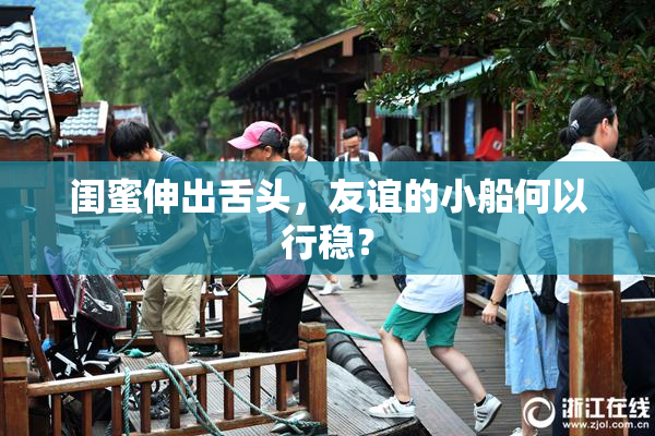 闺蜜伸出舌头，友谊的小船何以行稳？