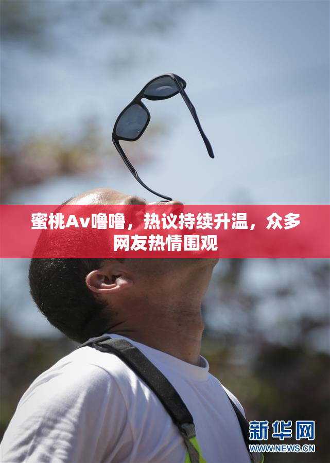 蜜桃Av噜噜，热议持续升温，众多网友热情围观
