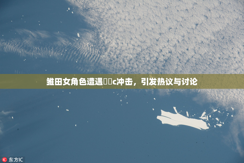 雏田女角色遭遇❌‌c冲击，引发热议与讨论