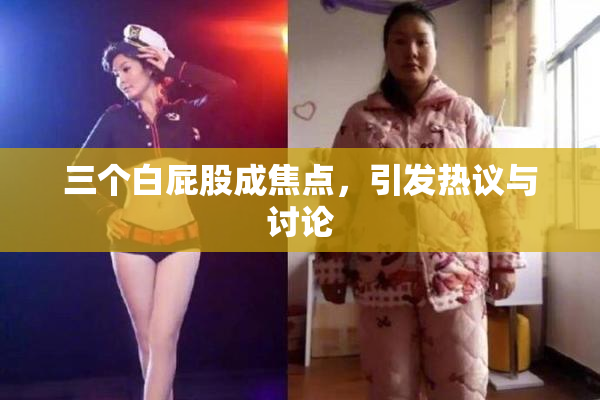 三个白屁股成焦点，引发热议与讨论