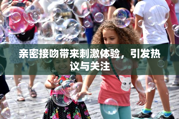亲密接吻带来刺激体验，引发热议与关注