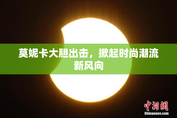 莫妮卡大胆出击，掀起时尚潮流新风向