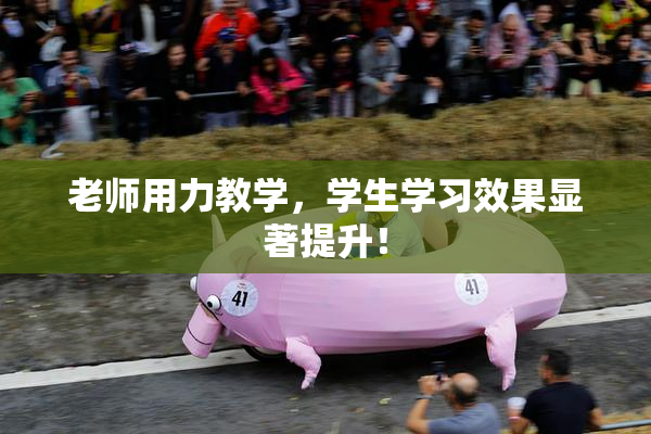 老师用力教学，学生学习效果显著提升！
