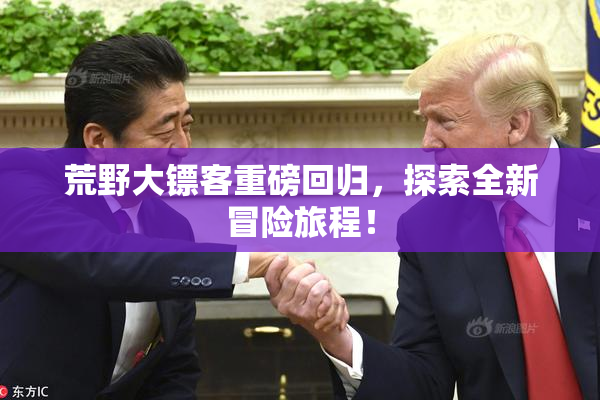 荒野大镖客重磅回归，探索全新冒险旅程！