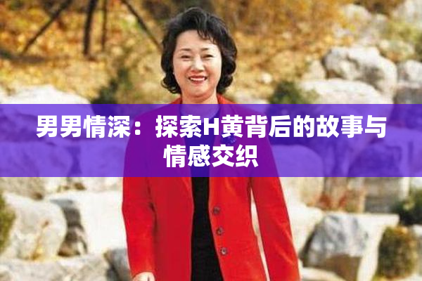 男男情深：探索H黄背后的故事与情感交织