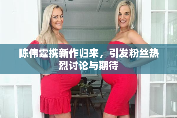 陈伟霆携新作归来，引发粉丝热烈讨论与期待