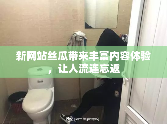 新网站丝瓜带来丰富内容体验，让人流连忘返