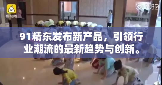 91精东发布新产品，引领行业潮流的最新趋势与创新。