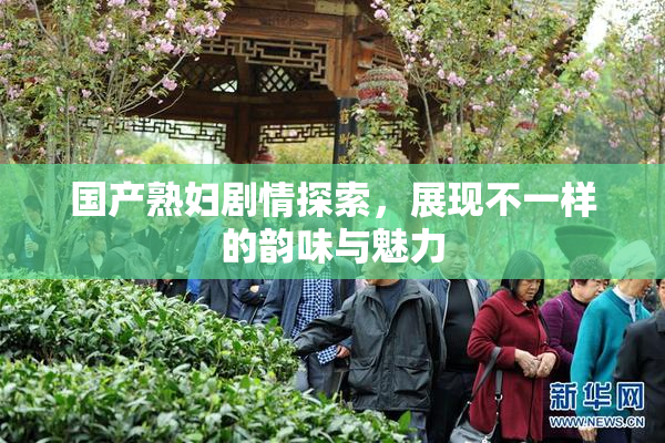 国产熟妇剧情探索，展现不一样的韵味与魅力
