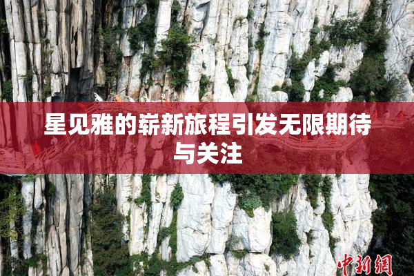 星见雅的崭新旅程引发无限期待与关注
