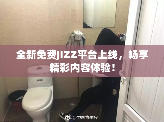 全新免费JIZZ平台上线，畅享精彩内容体验！