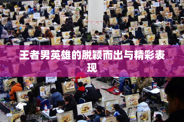 王者男英雄的脱颖而出与精彩表现