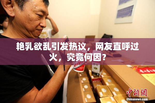 艳乳欲乱引发热议，网友直呼过火，究竟何因？
