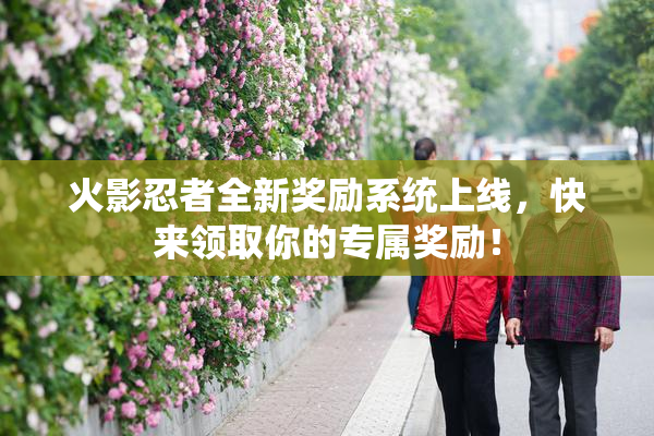 火影忍者全新奖励系统上线，快来领取你的专属奖励！