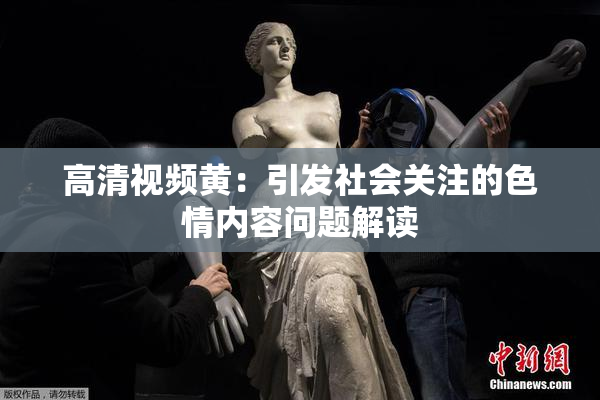 高清视频黄：引发社会关注的色情内容问题解读