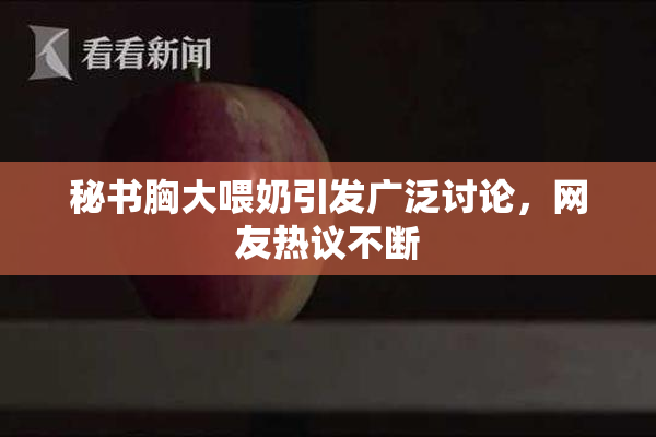 秘书胸大喂奶引发广泛讨论，网友热议不断