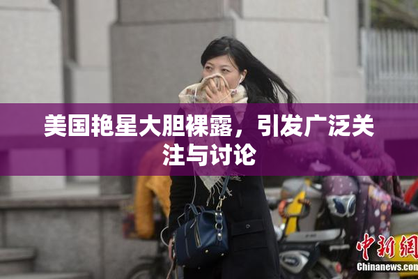 美国艳星大胆裸露，引发广泛关注与讨论