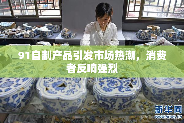 91自制产品引发市场热潮，消费者反响强烈