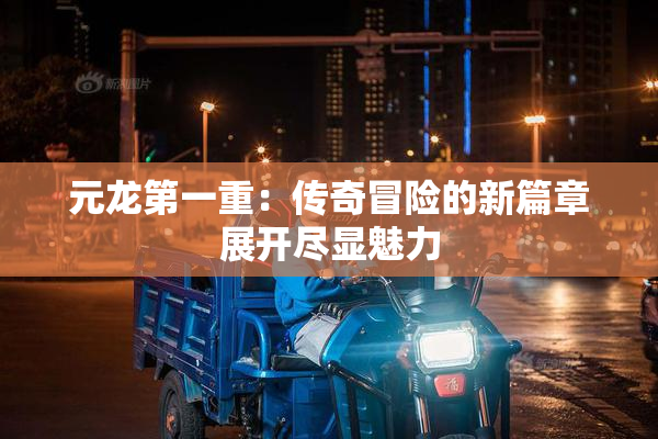 元龙第一重：传奇冒险的新篇章展开尽显魅力