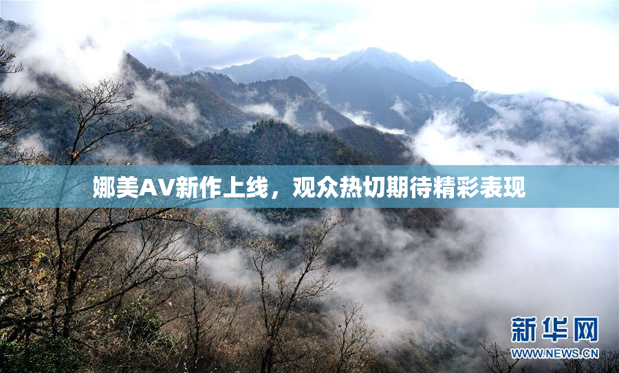 娜美AV新作上线，观众热切期待精彩表现