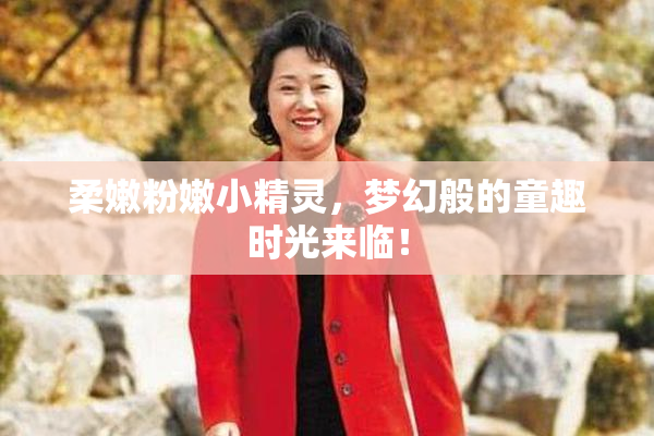 柔嫩粉嫩小精灵，梦幻般的童趣时光来临！